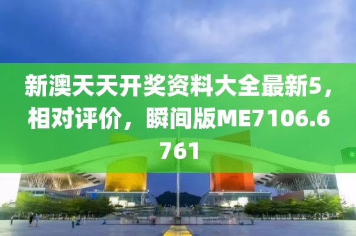 新澳天天开奖资料大全最新5，相对评价，瞬间版ME7106.6761