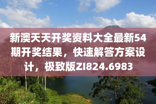 新澳天天开奖资料大全最新54期开奖结果，快速解答方案设计，极致版ZI824.6983