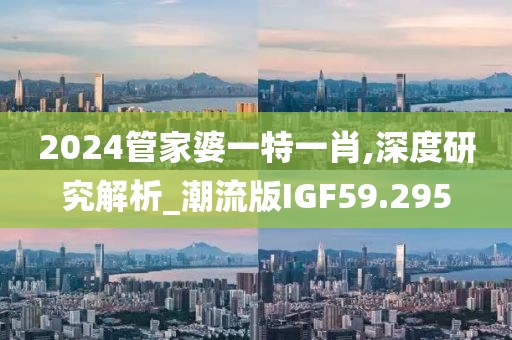 2024管家婆一特一肖,深度研究解析_潮流版IGF59.295