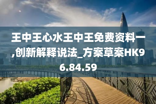 王中王心水王中王免费资料一,创新解释说法_方案草案HK96.84.59