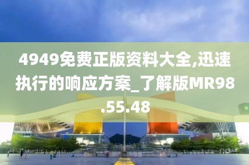 4949免费正版资料大全,迅速执行的响应方案_了解版MR98.55.48