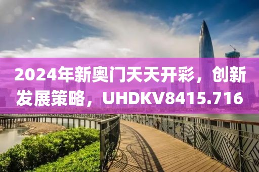 2024年新奥门天天开彩，创新发展策略，UHDKV8415.716