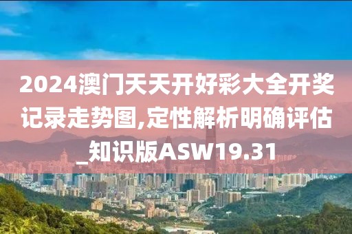 2024澳门天天开好彩大全开奖记录走势图,定性解析明确评估_知识版ASW19.31