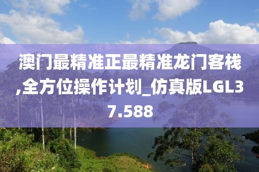 澳门最精准正最精准龙门客栈,全方位操作计划_仿真版LGL37.588