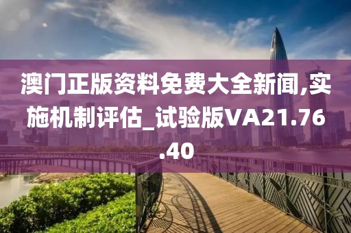 澳门正版资料免费大全新闻,实施机制评估_试验版VA21.76.40