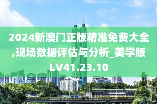2024新澳门正版精准免费大全,现场数据评估与分析_美学版LV41.23.10