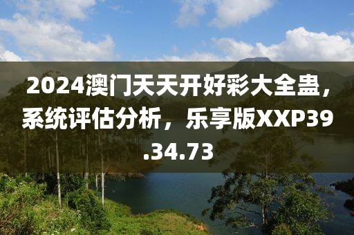 2024澳门天天开好彩大全蛊，系统评估分析，乐享版XXP39.34.73