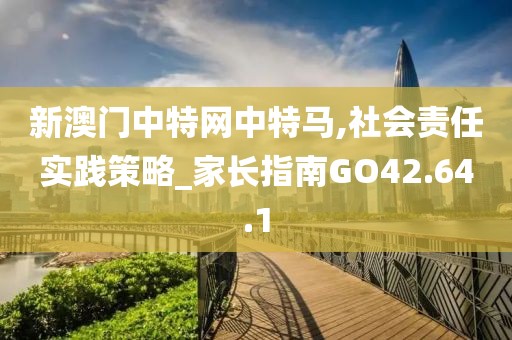 新澳门中特网中特马,社会责任实践策略_家长指南GO42.64.1