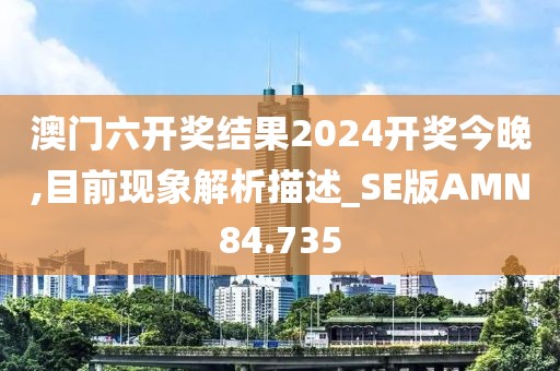 澳门六开奖结果2024开奖今晚,目前现象解析描述_SE版AMN84.735
