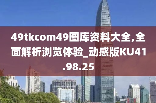 49tkcom49图库资料大全,全面解析浏览体验_动感版KU41.98.25