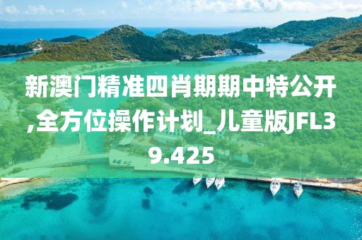 新澳门精准四肖期期中特公开,全方位操作计划_儿童版JFL39.425