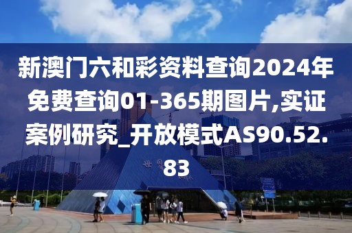 新澳门六和彩资料查询2024年免费查询01-365期图片,实证案例研究_开放模式AS90.52.83
