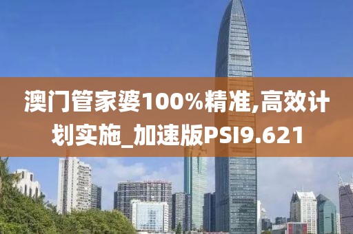 澳门管家婆100%精准,高效计划实施_加速版PSI9.621