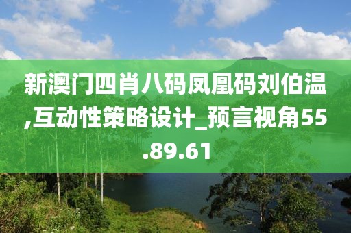 新澳门四肖八码凤凰码刘伯温,互动性策略设计_预言视角55.89.61