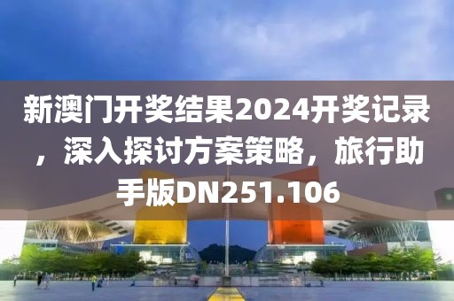 新澳门开奖结果2024开奖记录，深入探讨方案策略，旅行助手版DN251.106