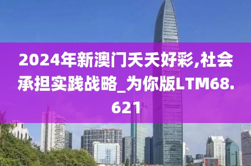 2024年新澳门夭夭好彩,社会承担实践战略_为你版LTM68.621