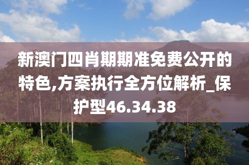 新澳门四肖期期准免费公开的特色,方案执行全方位解析_保护型46.34.38