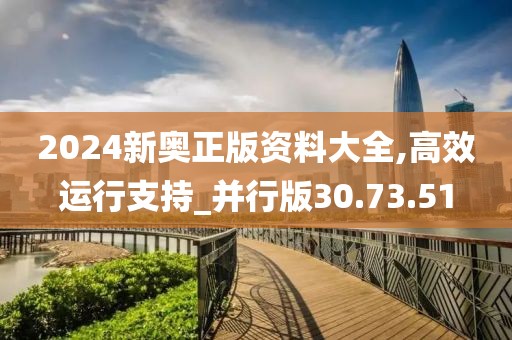 2024新奥正版资料大全,高效运行支持_并行版30.73.51