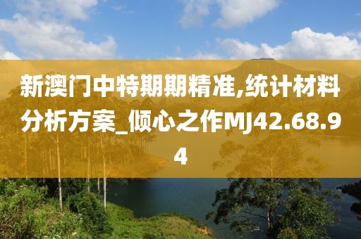 新澳门中特期期精准,统计材料分析方案_倾心之作MJ42.68.94