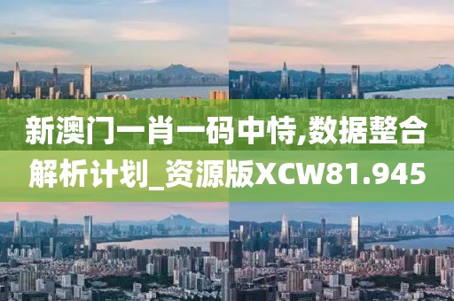 新澳门一肖一码中恃,数据整合解析计划_资源版XCW81.945