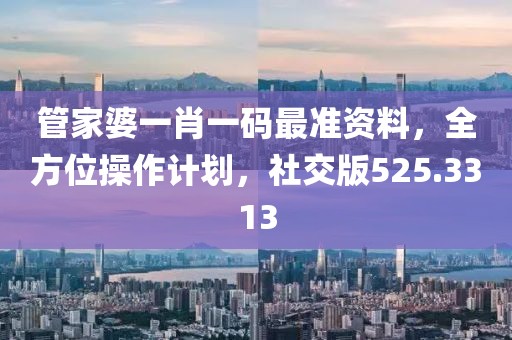 管家婆一肖一码最准资料，全方位操作计划，社交版525.3313