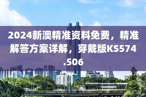 2024新澳精准资料免费，精准解答方案详解，穿戴版KS574.506