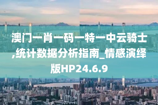 澳门一肖一码一特一中云骑士,统计数据分析指南_情感演绎版HP24.6.9