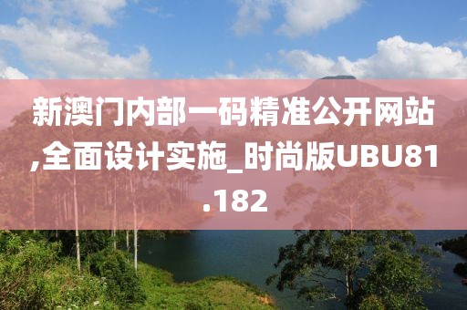 新澳门内部一码精准公开网站,全面设计实施_时尚版UBU81.182