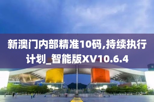 新澳门内部精准10码,持续执行计划_智能版XV10.6.4