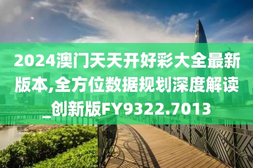 2024澳门天天开好彩大全最新版本,全方位数据规划深度解读_创新版FY9322.7013