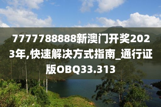 7777788888新澳门开奖2023年,快速解决方式指南_通行证版OBQ33.313