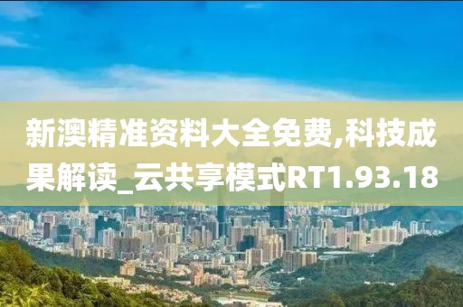 新澳精准资料大全免费,科技成果解读_云共享模式RT1.93.18