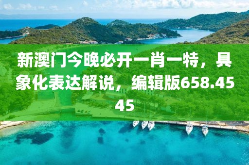 新澳门今晚必开一肖一特，具象化表达解说，编辑版658.4545
