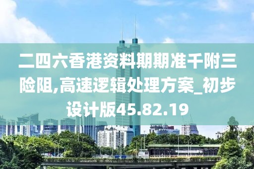 二四六香港资料期期准千附三险阻,高速逻辑处理方案_初步设计版45.82.19