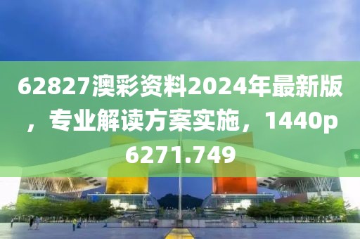 62827澳彩资料2024年最新版，专业解读方案实施，1440p6271.749