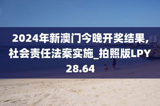 2024年新澳门今晚开奖结果,社会责任法案实施_拍照版LPY28.64