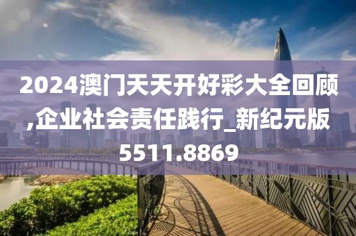 2024澳门天天开好彩大全回顾,企业社会责任践行_新纪元版5511.8869