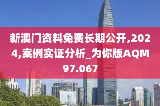 新澳门资料免费长期公开,2024,案例实证分析_为你版AQM97.067