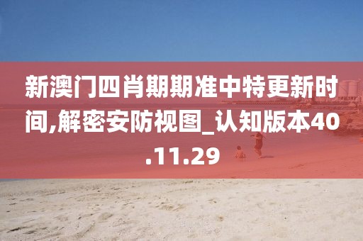 新澳门四肖期期准中特更新时间,解密安防视图_认知版本40.11.29