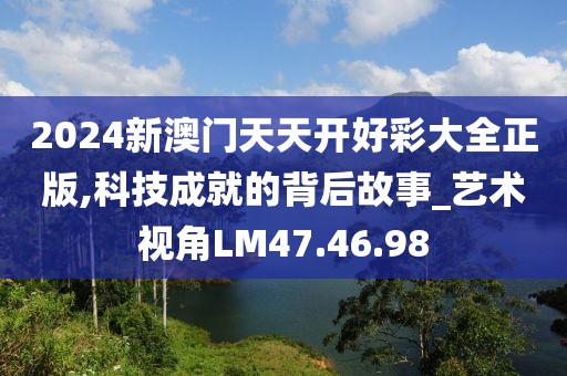 2024新澳门天天开好彩大全正版,科技成就的背后故事_艺术视角LM47.46.98