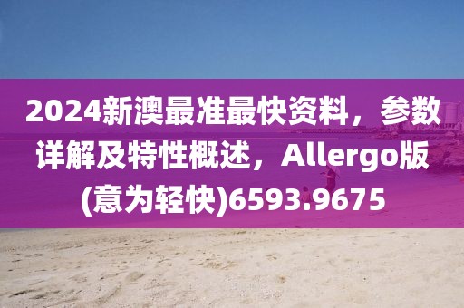 2024新澳最准最快资料，参数详解及特性概述，Allergo版(意为轻快)6593.9675