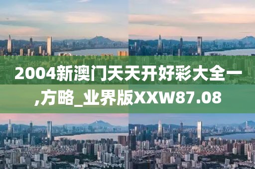 2004新澳门天天开好彩大全一,方略_业界版XXW87.08