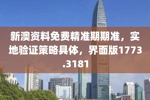 新澳资料免费精准期期准，实地验证策略具体，界面版1773.3181