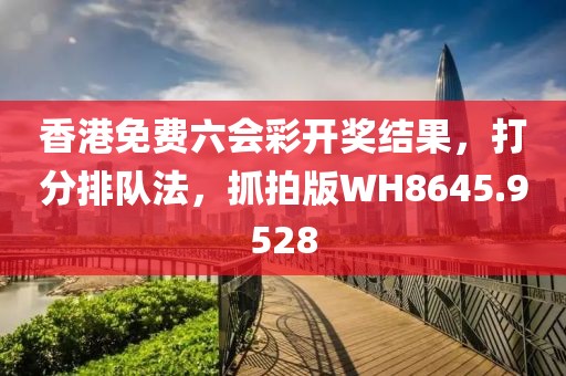 香港免费六会彩开奖结果，打分排队法，抓拍版WH8645.9528