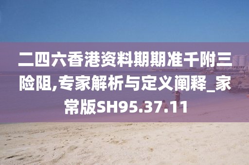 二四六香港资料期期准千附三险阻,专家解析与定义阐释_家常版SH95.37.11