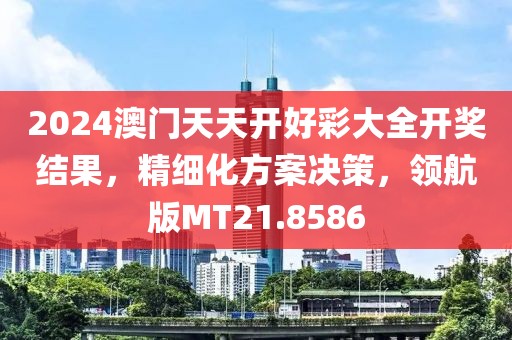 2024澳门天天开好彩大全开奖结果，精细化方案决策，领航版MT21.8586