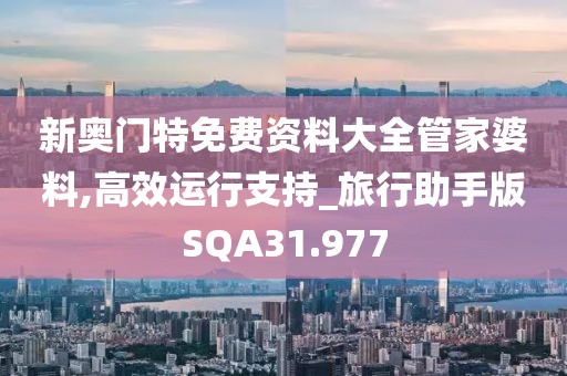 新奥门特免费资料大全管家婆料,高效运行支持_旅行助手版SQA31.977
