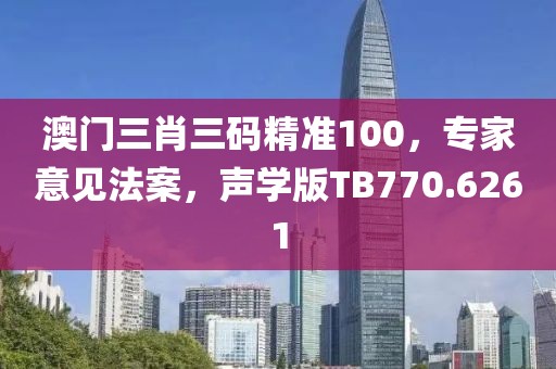 澳门三肖三码精准100，专家意见法案，声学版TB770.6261