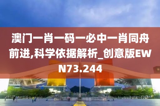 澳门一肖一码一必中一肖同舟前进,科学依据解析_创意版EWN73.244