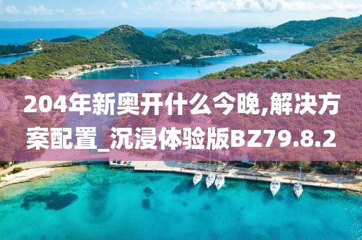 204年新奥开什么今晚,解决方案配置_沉浸体验版BZ79.8.2